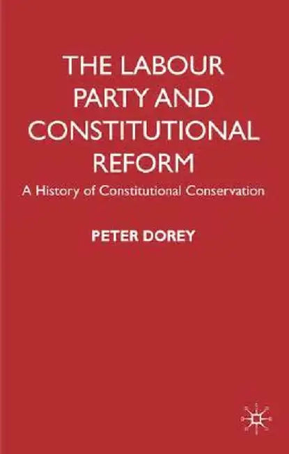 The Labour Party and Constitutional Reform: A History of Constitutional Conservatism by P. Dorey