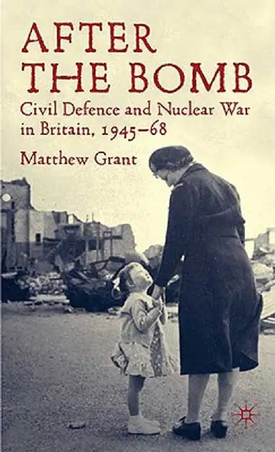 After the Bomb: Civil Defence and Nuclear War in Britain, 1945-68 by M. Grant