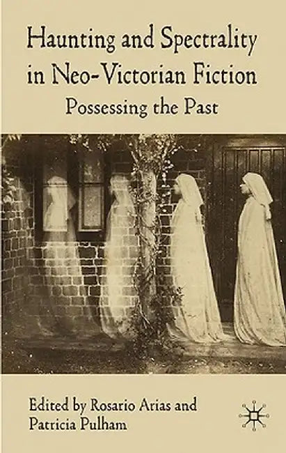 Haunting and Spectrality in Neo-Victorian Fiction: Possessing the Past by R. Arias
