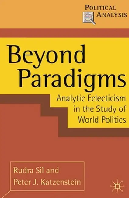 Beyond Paradigms: Analytic Eclecticism in the Study of World Politics by Rudra Sil