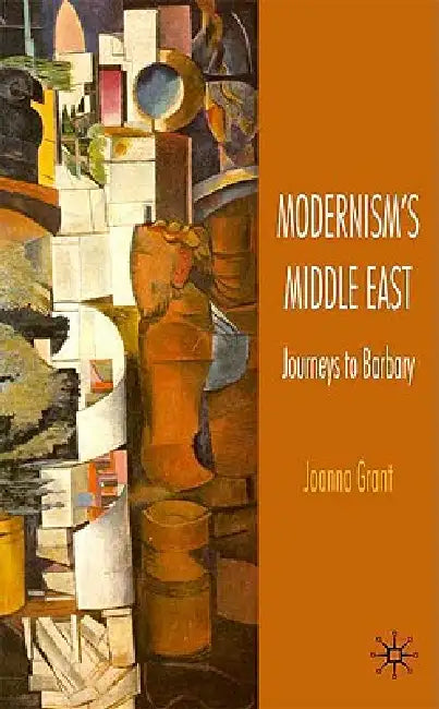Modernism's Middle East: Journeys to Barbary by J. Grant