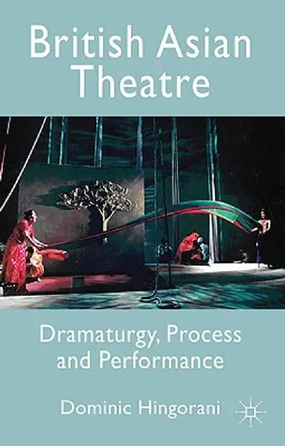 British Asian Theatre: Dramaturgy, Process and Performance by Dominic Hingorani