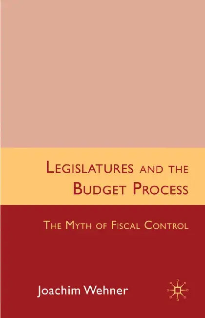Legislatures and the Budget Process: The Myth of Fiscal Control by J. Wehner