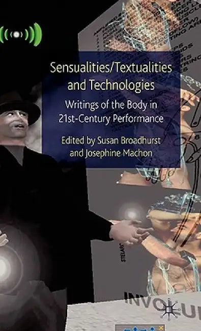 Sensualities/Textualities and Technologies: Writings of the Body in 21st Century Performance by Susan Broadhurst