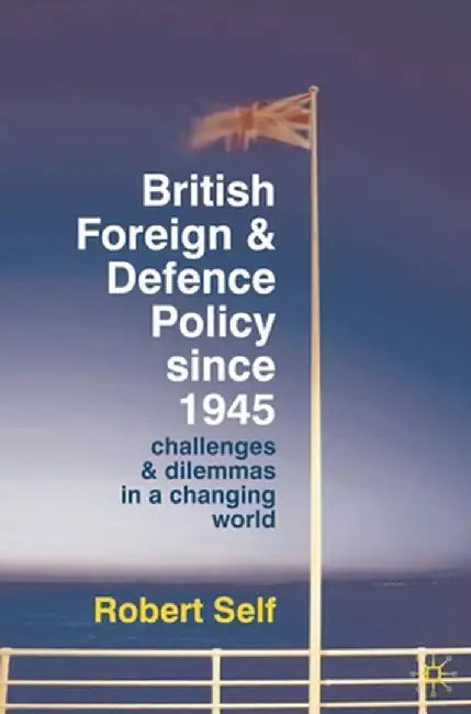 British Foreign and Defence Policy Since 1945: Challenges and Dilemmas in a Changing World by Robert Self