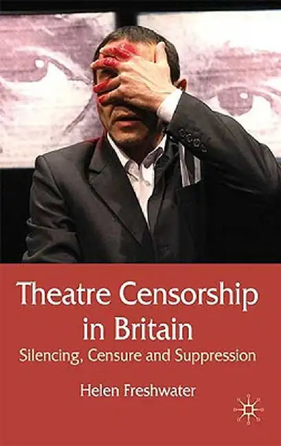 Theatre Censorship in Britain: Silencing, Censure and Suppression by H. Freshwater
