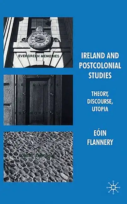 Ireland and Postcolonial Studies: Theory, Discourse, Utopia by Eóin Flannery