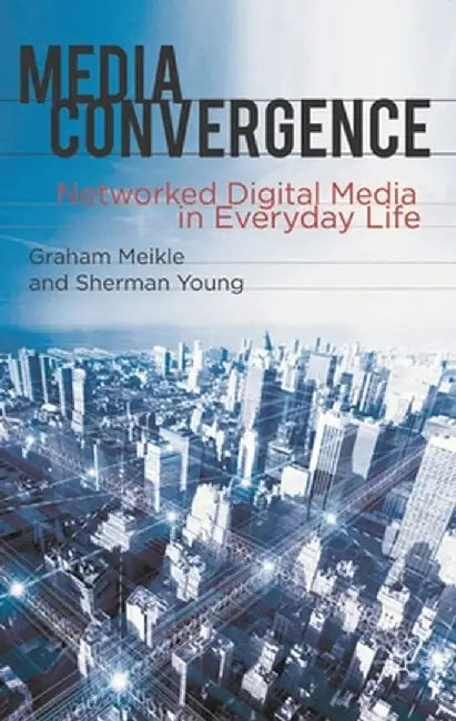 Media Convergence: Networked Digital Media in Everyday Life by Graham Meikle