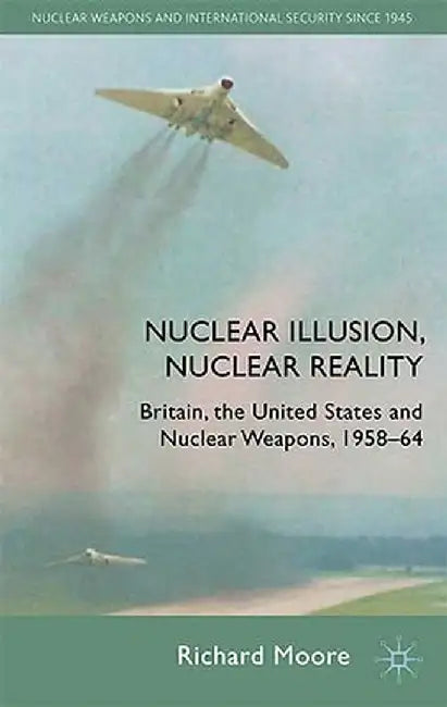 Nuclear Illusion, Nuclear Reality: Britain, the United States and Nuclear Weapons, 1958-64 by R. Moore
