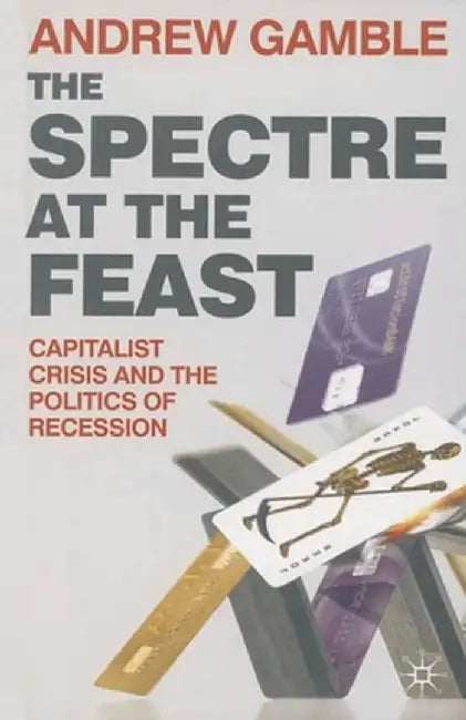 The Spectre at the Feast: Capitalist Crisis and the Politics of Recession by Andrew Gamble
