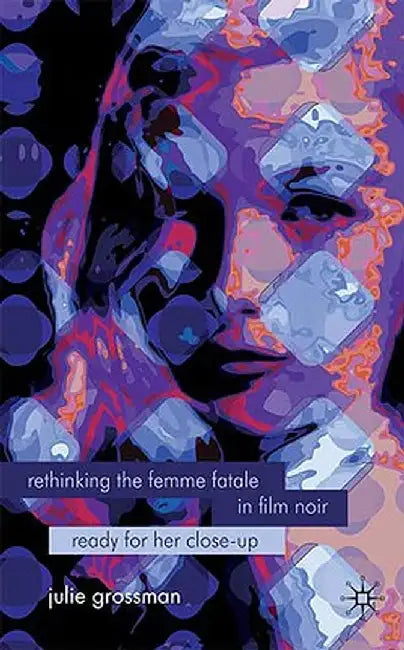 Rethinking the Femme Fatale in Film Noir: Ready for Her Close-Up by J. Grossman