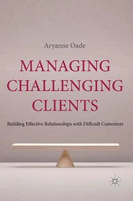 Managing Challenging Clients: Building Effective Relationships with Difficult Customers by A. Oade