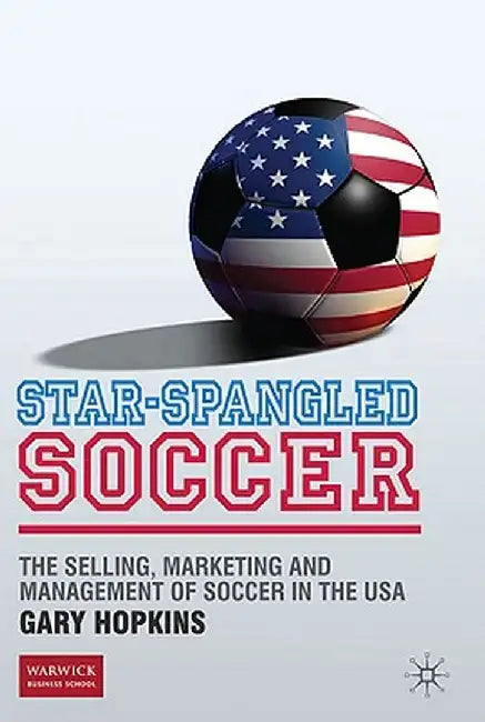 Star-Spangled Soccer: The Selling, Marketing and Management of Soccer in the USA by G. Hopkins