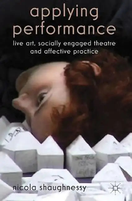 Applying Performance: Live Art, Socially Engaged Theatre and Affective Practice by N. Shaughnessy