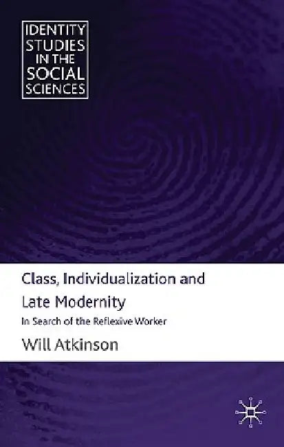 Class, Individualization and Late Modernity: In Search of the Reflexive Worker by W. Atkinson