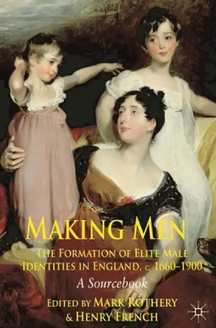 Making Men: The Formation of Elite Male Identities in England, c. 1660-1900: A Sourcebook by Mark Rothery