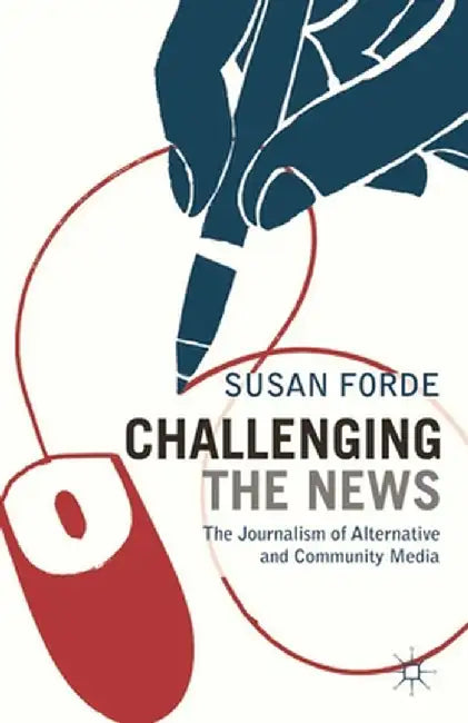 Challenging the News: The Journalism of Alternative and Community Media by Susan Forde