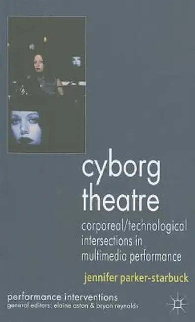 Cyborg Theatre: Corporeal/Technological Intersections in Multimedia Performance by J. Parker-Starbuck