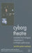 Cyborg Theatre: Corporeal/Technological Intersections in Multimedia Performance by J. Parker-Starbuck