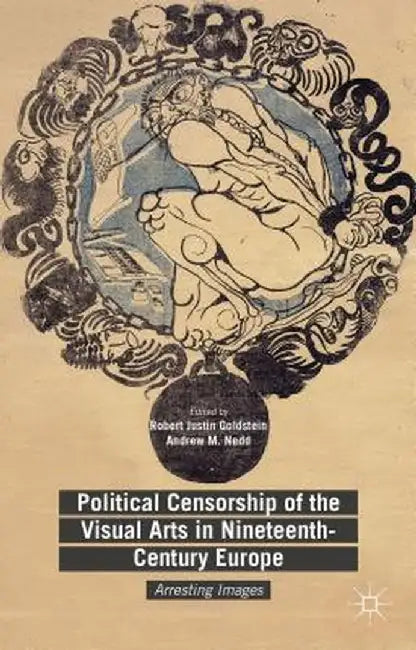 Political Censorship of the Visual Arts in Nineteenth-Century Europe: Arresting Images by Robert Justin Goldstein