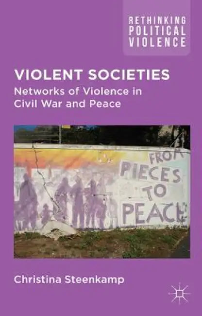 Violent Societies: Networks of Violence in Civil War and Peace by C. Steenkamp