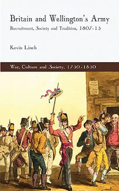 Britain and Wellington's Army: Recruitment, Society and Tradition, 1807-15 by K. Linch