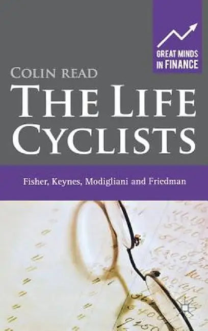 The Life Cyclists: Fisher, Keynes, Modigliani and Friedman - Founders of Personal Finance by C. Read