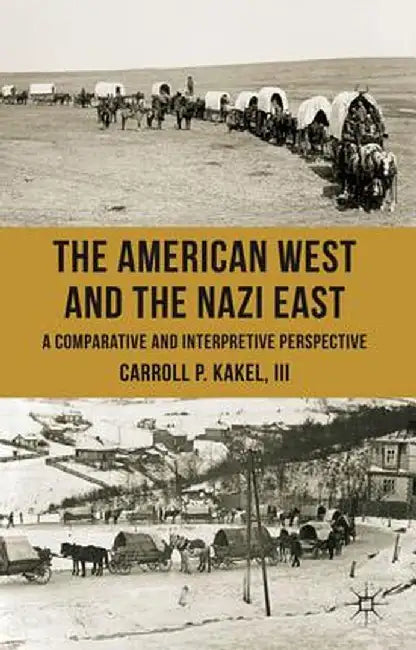 The American West and the Nazi East: A Comparative and Interpretive Perspective by C. Kakel
