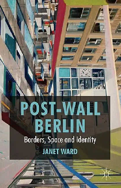Post-Wall Berlin: Borders, Space and Identity by J. Ward