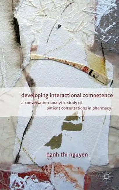 Developing Interactional Competence: A Conversation-Analytic Study of Patient Consultations in Pharmacy by H. Nguyen