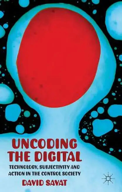 Uncoding the Digital: Technology, Subjectivity and Action in the Control Society by D. Savat