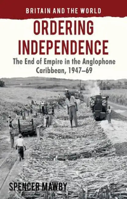 Ordering Independence: The End of Empire in the Anglophone Caribbean, 1947-1969 by S. Mawby