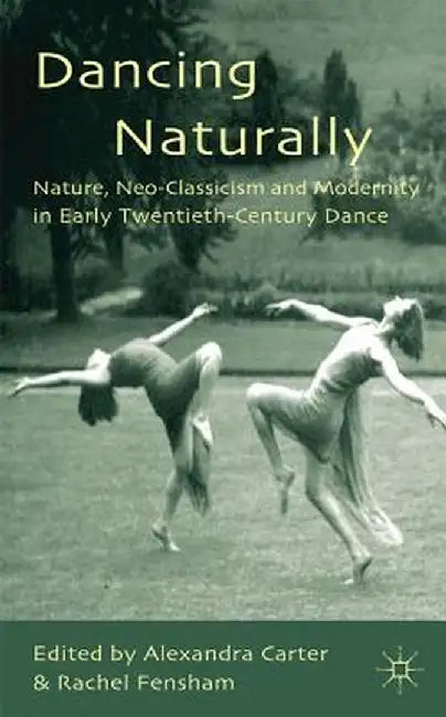Dancing Naturally: Nature, Neo-Classicism and Modernity in Early Twentieth-Century Dance by A. Carter