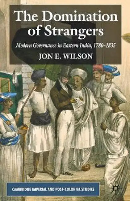 The Domination of Strangers: Modern Governance in Eastern India, 1780-1835 by J. Wilson