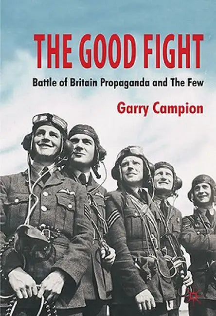 The Good Fight: Battle of Britain Propaganda and the Few by G. Campion