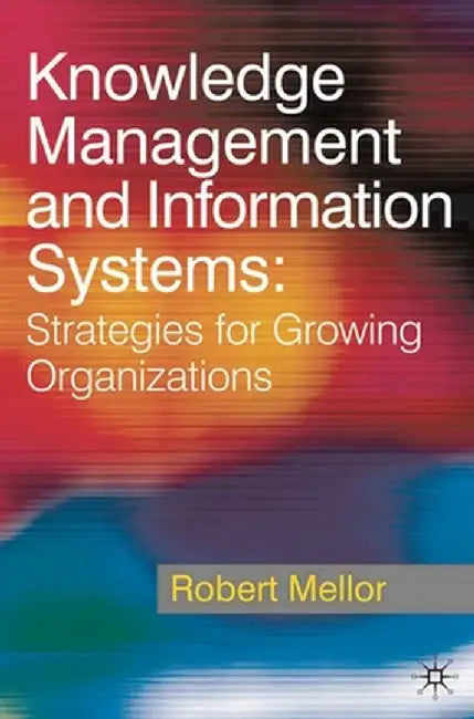 Knowledge Management and Information Systems: Strategies for Growing Organizations by Robert Mellor