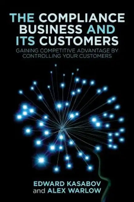 The Compliance Business and Its Customers: Gaining Competitive Advantage by Controlling Your Customers by E. Kasabov