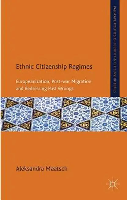 Ethnic Citizenship Regimes: Europeanization, Post-War Migration and Redressing Past Wrongs by A. Maatsch