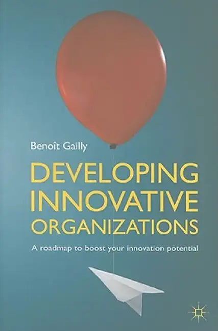 Developing Innovative Organizations: A Roadmap to Boost Your Innovation Potential by B. Gailly