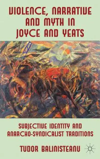 Violence, Narrative and Myth in Joyce and Yeats: Subjective Identity and Anarcho-Syndicalist Traditions by T. Balinisteanu