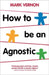 How to Be an Agnostic by Mark Vernon
