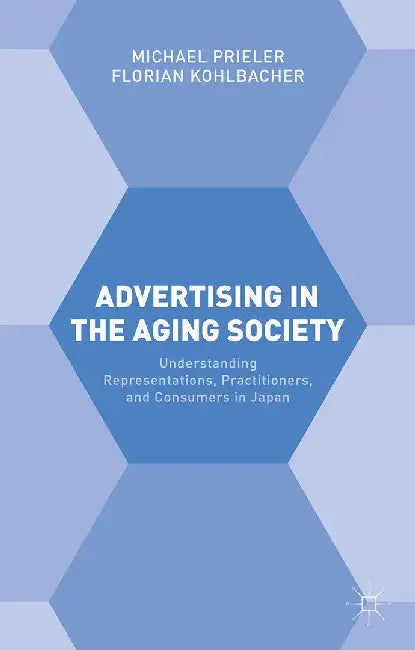 Advertising in the Aging Society: Understanding Representations, Practitioners, and Consumers in Japan by Florian Kohlbacher