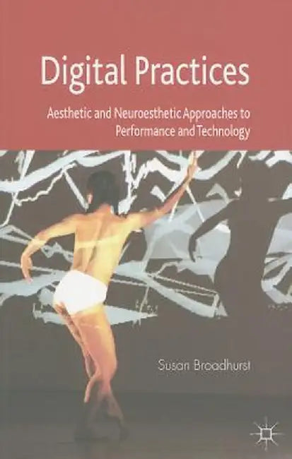 Digital Practices: Aesthetic and Neuroesthetic Approaches to Performance and Technology by S. Broadhurst