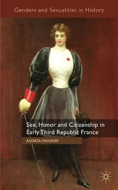 Sex, Honor and Citizenship in Early Third Republic France by A. Mansker