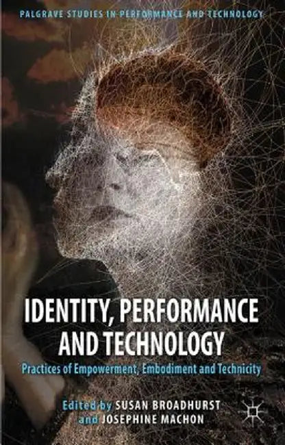 Identity, Performance and Technology: Practices of Empowerment, Embodiment and Technicity by S. Broadhurst