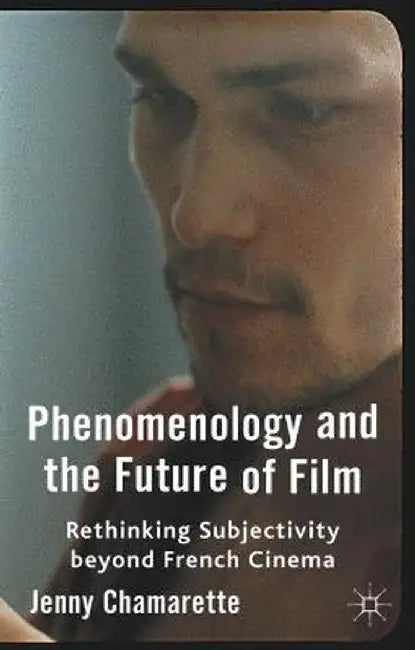 Phenomenology and the Future of Film: Rethinking Subjectivity Beyond French Cinema by J. Chamarette