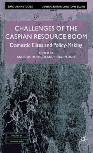 Challenges of the Caspian Resource Boom: Domestic Elites and Policy-Making by Andreas Heinrich, Heiko Pleines