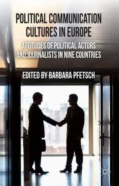 Political Communication Cultures in Europe: Attitudes of Political Actors and Journalists in Nine Countries by B. Pfetsch