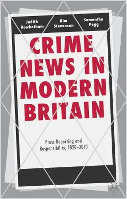 Crime News in Modern Britain: Press Reporting and Responsibility, 1820-2010 by Judith Rowbotham