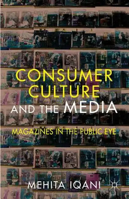 Consumer Culture and the Media: Magazines in the Public Eye by M. Iqani
